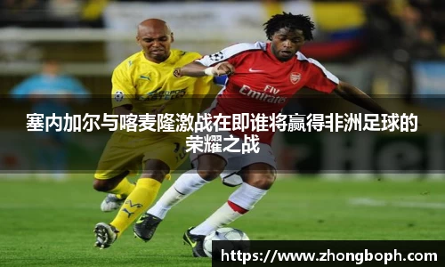 塞内加尔与喀麦隆激战在即谁将赢得非洲足球的荣耀之战
